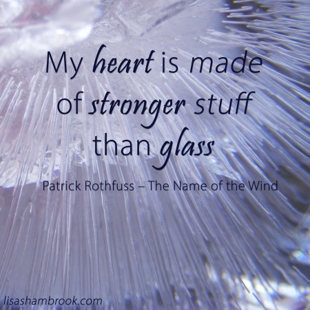 My heart is made of stronger stuff than glass - Patrick Rothfuss - lisa shambrook