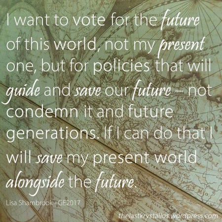 I want to vote for the future o f this world... Lisa Shambrook The Last Krystallos UK General Election 2017