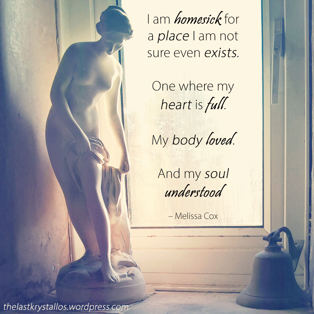 I am homesick for a place I am not sure even exists. One where my heart is full. My body loved. And my soul understood - Melissa Cox - The Last Krystallos
